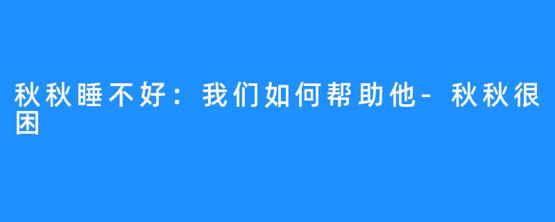 秋秋睡不好:我们如何帮助他-秋秋很困