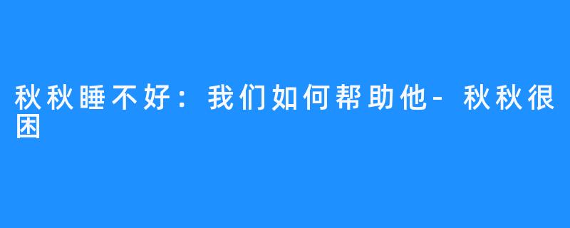 秋秋睡不好：我们如何帮助他-秋秋很困