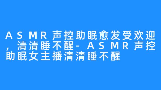 ASMR声控助眠愈发受欢迎，清清睡不醒-ASMR声控助眠女主播清清睡不醒