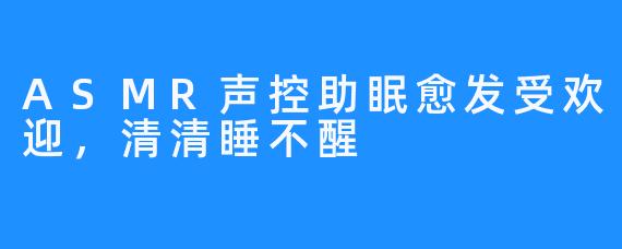 ASMR声控助眠愈发受欢迎，清清睡不醒