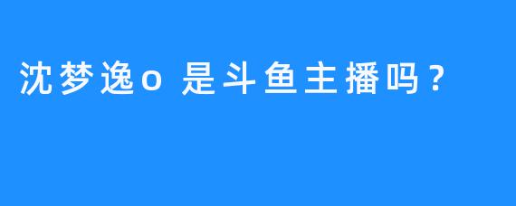 沈梦逸o是斗鱼主播吗？