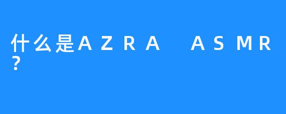什么是AZRA ASMR？