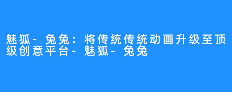 魅狐-兔兔:将传统传统动画升级至顶级创意平台-魅狐-兔兔