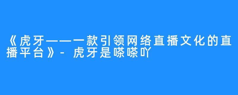 《虎牙——一款引领网络直播文化的直播平台》-虎牙是嗏嗏吖