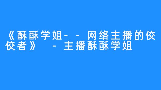 《酥酥学姐--网络主播的佼佼者》 -主播酥酥学姐