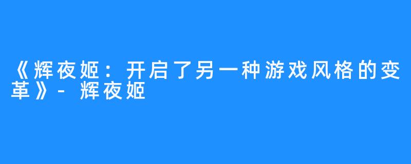 《辉夜姬：开启了另一种游戏风格的变革》-辉夜姬