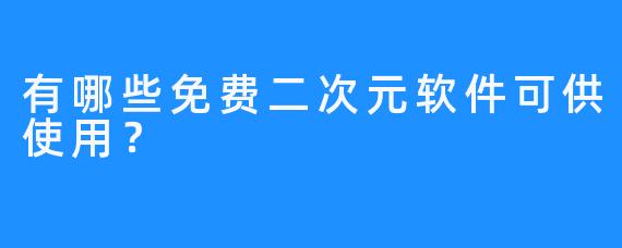 有哪些免费二次元软件可供使用？