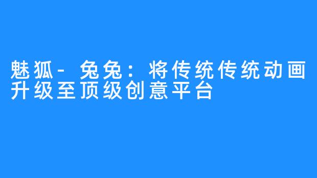 魅狐-兔兔:将传统传统动画升级至顶级创意平台