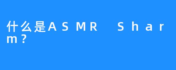 什么是ASMR Sharm？