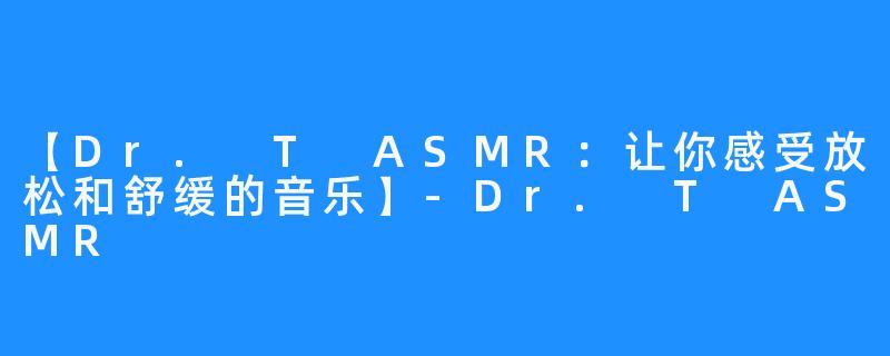 【Dr. T ASMR：让你感受放松和舒缓的音乐】-Dr. T ASMR