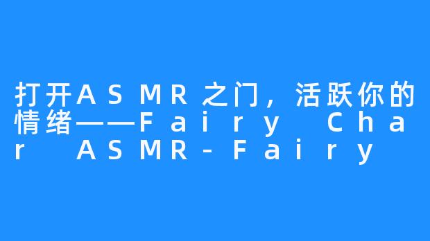 打开ASMR之门,活跃你的情绪——Fairy Char ASMR-Fairy Char ASMR