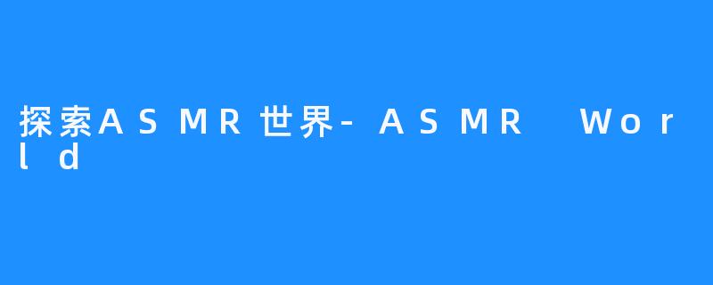 探索ASMR世界-ASMR World