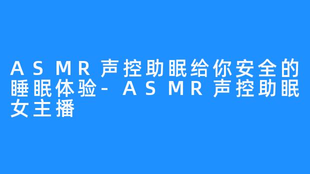 ASMR声控助眠给你安全的睡眠体验-ASMR声控助眠女主播