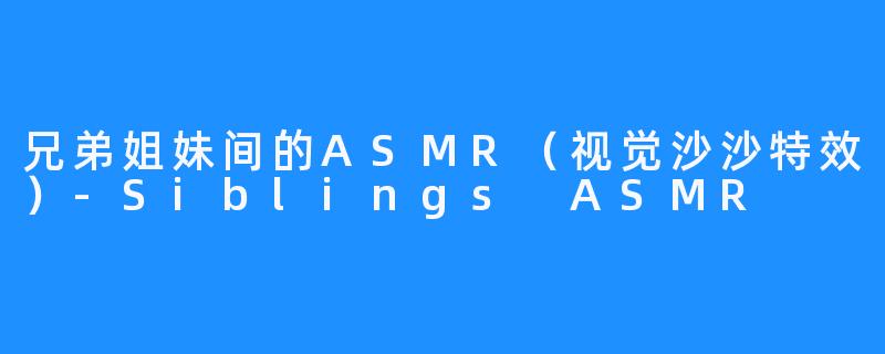兄弟姐妹间的ASMR(视觉沙沙特效)-Siblings ASMR