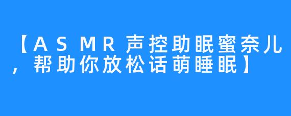 【ASMR声控助眠蜜奈儿,帮助你放松话萌睡眠】
