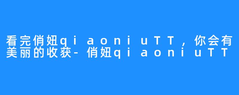 看完俏妞qiaoniuTT，你会有美丽的收获-俏妞qiaoniuTT