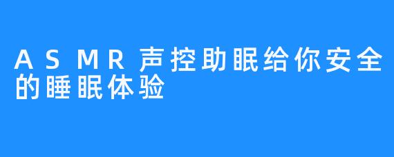 ASMR声控助眠给你安全的睡眠体验