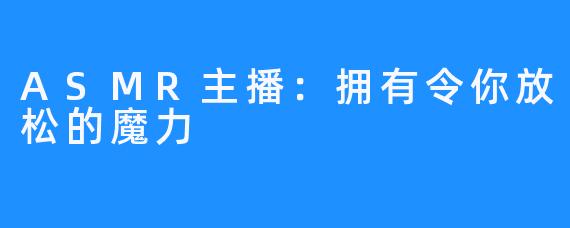 ASMR主播:拥有令你放松的魔力