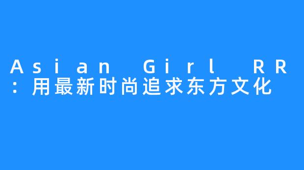 Asian Girl RR：用最新时尚追求东方文化