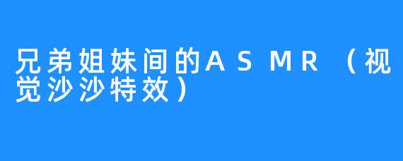 兄弟姐妹间的ASMR(视觉沙沙特效)
