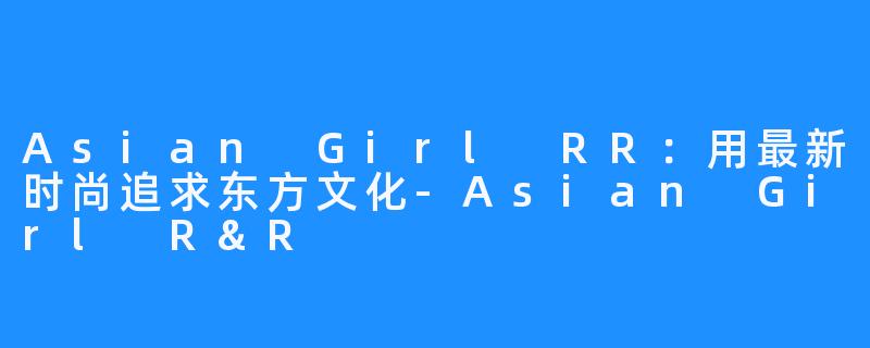 Asian Girl RR：用最新时尚追求东方文化-Asian Girl R&R