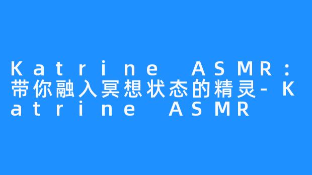 Katrine ASMR:带你融入冥想状态的精灵-Katrine ASMR