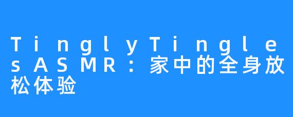 TinglyTinglesASMR:家中的全身放松体验