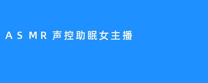 ASMR声控助眠给你安全的睡眠体验