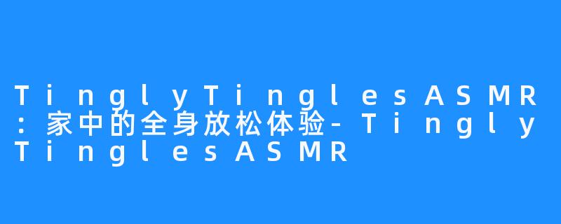 TinglyTinglesASMR：家中的全身放松体验-TinglyTinglesASMR