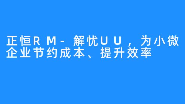 正恒RM-解忧UU，为小微企业节约成本、提升效率