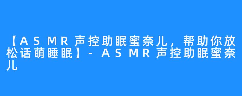 【ASMR声控助眠蜜奈儿，帮助你放松话萌睡眠】-ASMR声控助眠蜜奈儿