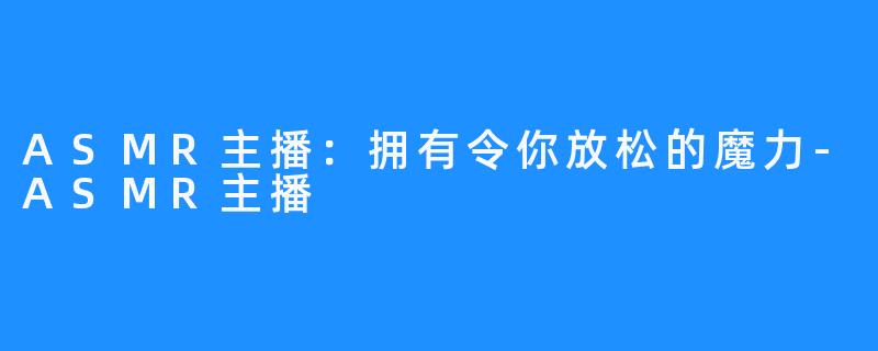 ASMR主播:拥有令你放松的魔力-ASMR主播