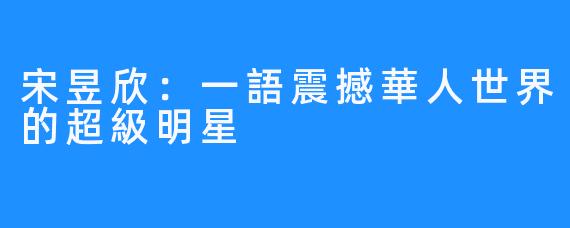宋昱欣:一語震撼華人世界的超級明星