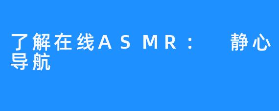了解在线ASMR: 静心导航