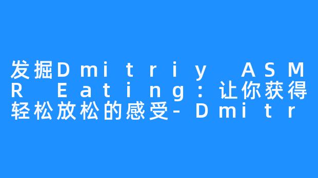 发掘Dmitriy ASMR Eating:让你获得轻松放松的感受-Dmitriy ASMR Eating