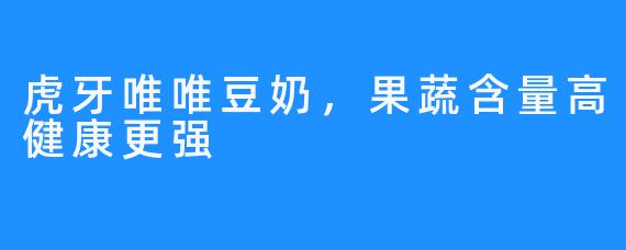 虎牙唯唯豆奶,果蔬含量高健康更强
