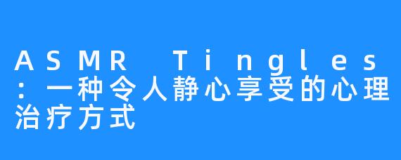 ASMR Tingles:一种令人静心享受的心理治疗方式