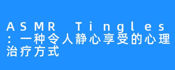 ASMR Tingles：一种令人静心享受的心理治疗方式