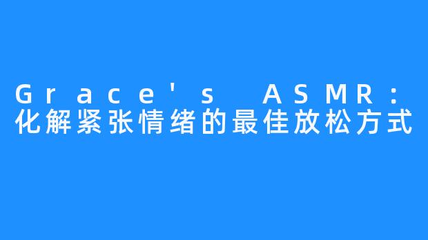 Grace's ASMR:化解紧张情绪的最佳放松方式