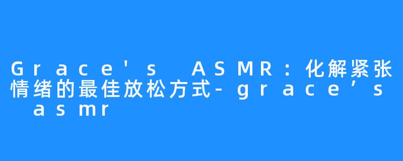 Grace's ASMR:化解紧张情绪的最佳放松方式-grace’s asmr