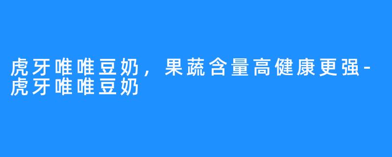 虎牙唯唯豆奶,果蔬含量高健康更强-虎牙唯唯豆奶