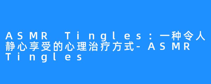 ASMR Tingles:一种令人静心享受的心理治疗方式-ASMR Tingles