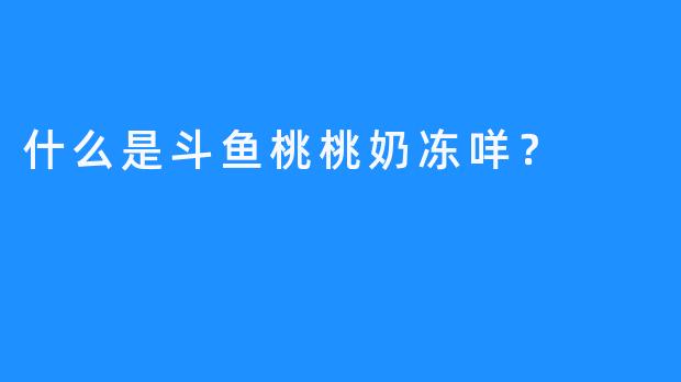 什么是斗鱼桃桃奶冻咩？