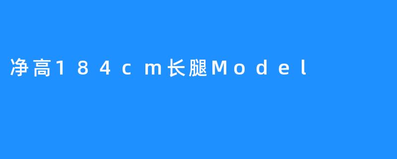 净高184cm的长腿Model都是怎样的存在？