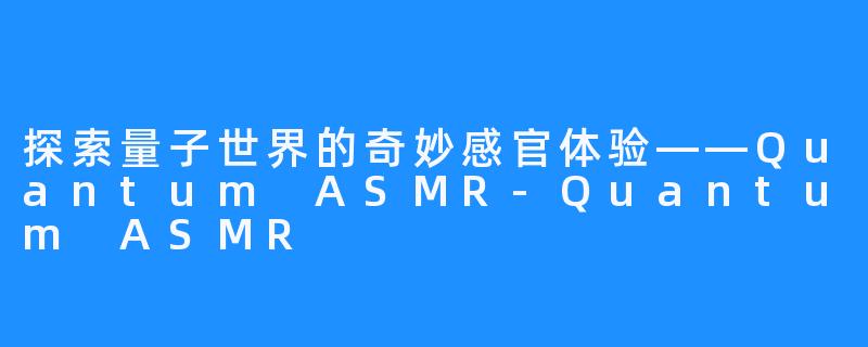 探索量子世界的奇妙感官体验——Quantum ASMR-Quantum ASMR