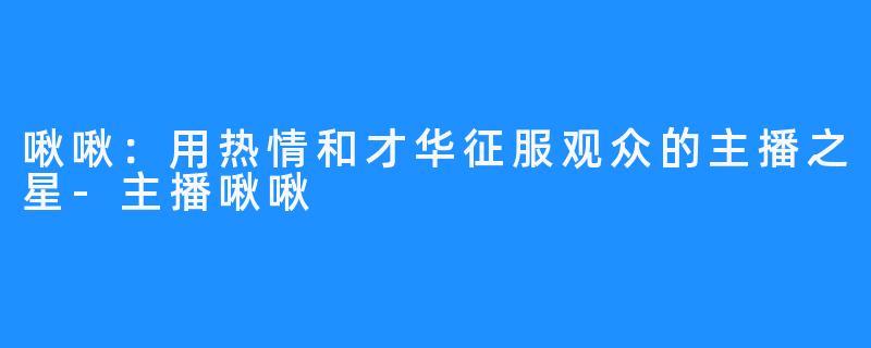 啾啾:用热情和才华征服观众的主播之星-主播啾啾