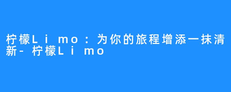 柠檬Limo：为你的旅程增添一抹清新-柠檬Limo