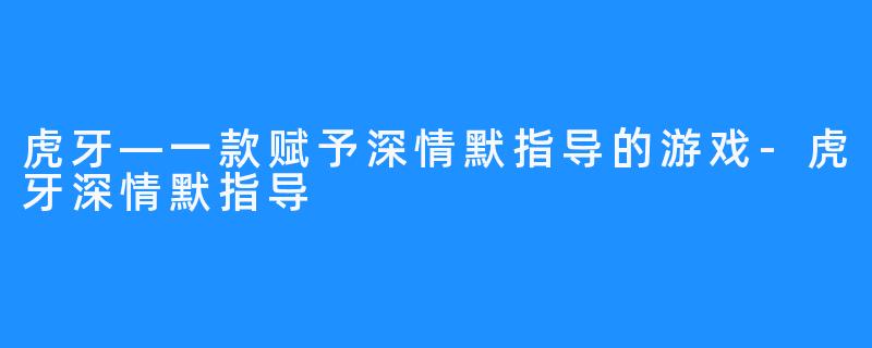 虎牙—一款赋予深情默指导的游戏-虎牙深情默指导