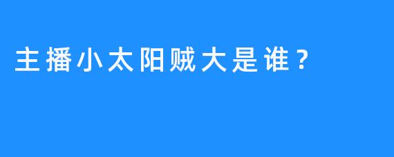 主播小太阳贼大是谁？