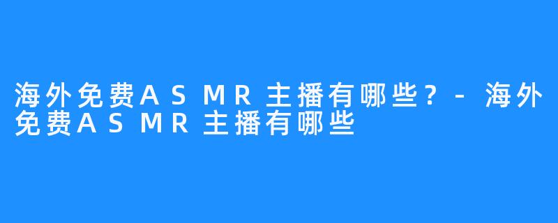 海外免费ASMR主播有哪些？-海外免费ASMR主播有哪些